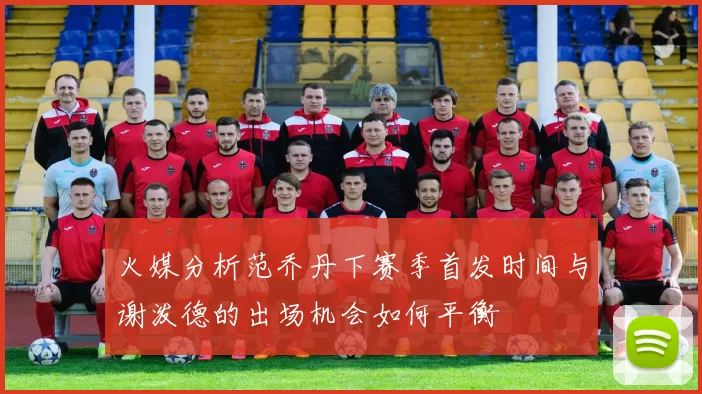 火媒分析范乔丹下赛季首发时间与谢泼德的出场机会如何平衡