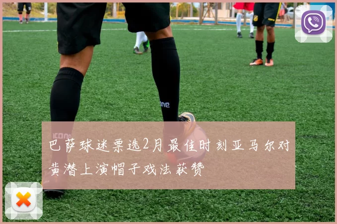 巴萨球迷票选2月最佳时刻亚马尔对黄潜上演帽子戏法获赞
