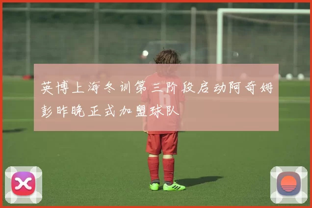 英博上海冬训第三阶段启动阿奇姆彭昨晚正式加盟球队