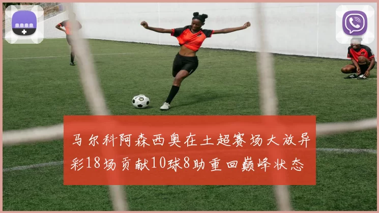 马尔科阿森西奥在土超赛场大放异彩18场贡献10球8助重回巅峰状态