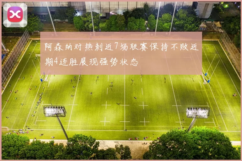 阿森纳对热刺近7场联赛保持不败近期4连胜展现强势状态