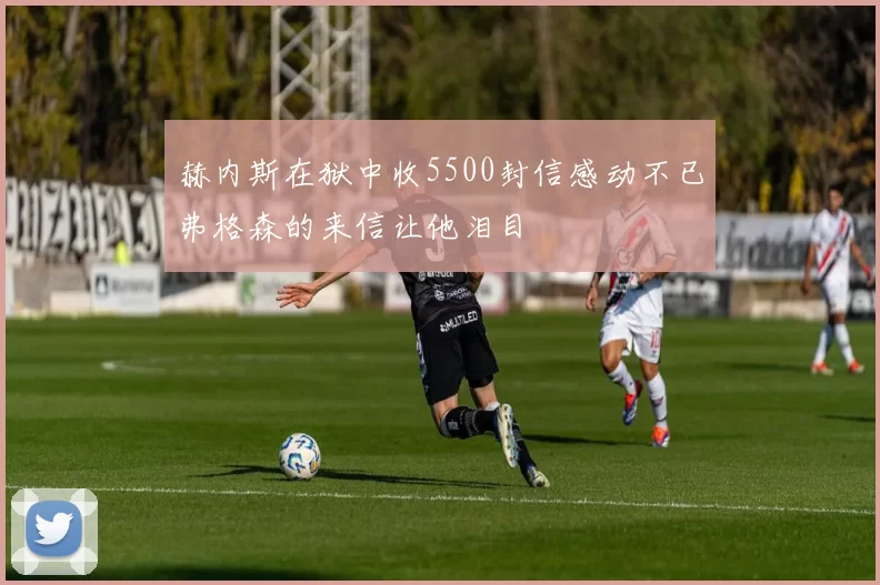 赫内斯在狱中收5500封信感动不已弗格森的来信让他泪目
