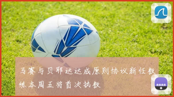 马赛与贝耶达达成原则协议新任教练本周五将首次执教