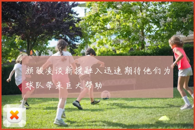 颜骏凌谈新援融入迅速期待他们为球队带来巨大帮助