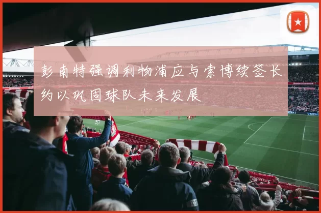 彭南特强调利物浦应与索博续签长约以巩固球队未来发展