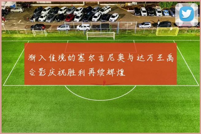渐入佳境的塞尔吉尼奥与达万王禹合影庆祝胜利再续辉煌
