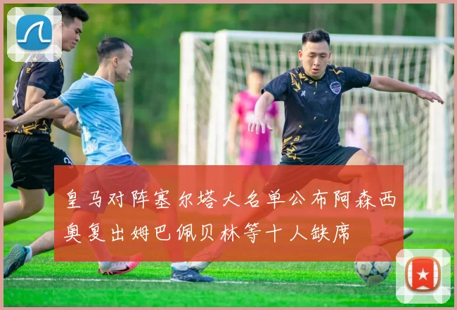 皇马对阵塞尔塔大名单公布阿森西奥复出姆巴佩贝林等十人缺席
