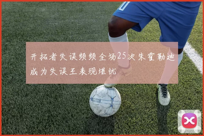 开拓者失误频频全场25次朱霍勒迪成为失误王表现堪忧