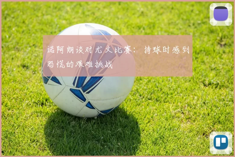 诺阿朗谈对尤文比赛：持球时感到恐慌的艰难挑战