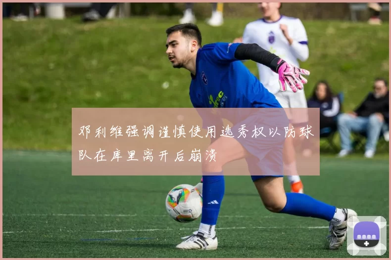 邓利维强调谨慎使用选秀权以防球队在库里离开后崩溃