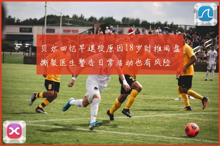 贝尔回忆早退役原因18岁时椎间盘撕裂医生警告日常活动也有风险