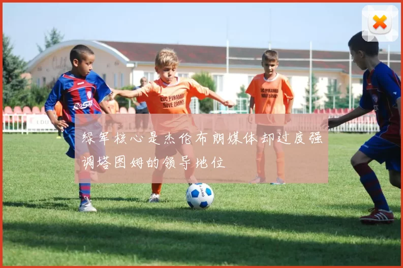绿军核心是杰伦布朗媒体却过度强调塔图姆的领导地位
