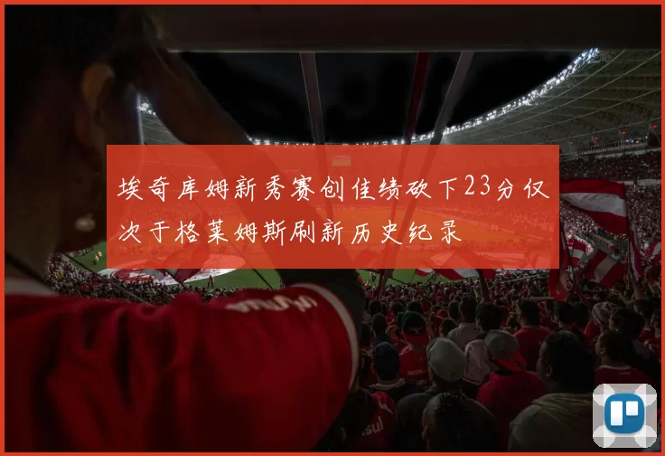 埃奇库姆新秀赛创佳绩砍下23分仅次于格莱姆斯刷新历史纪录