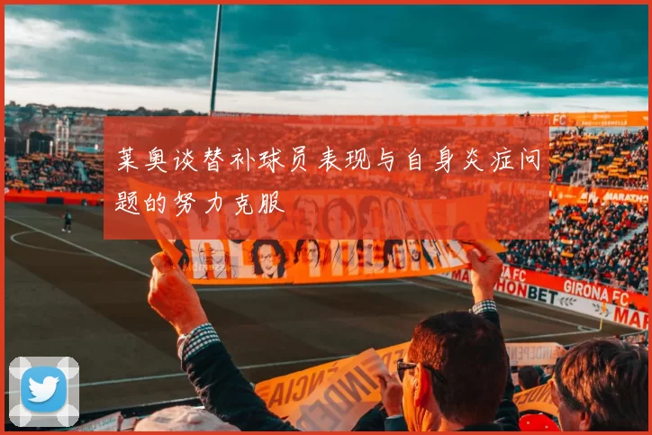 莱奥谈替补球员表现与自身炎症问题的努力克服