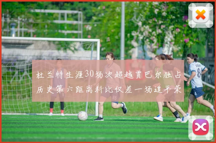 杜兰特生涯30场次超越贾巴尔独占历史第六距离科比仅差一场追平荣耀