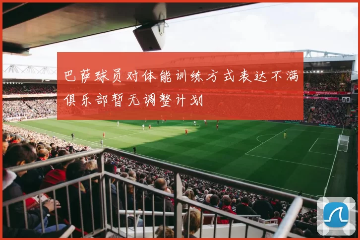 巴萨球员对体能训练方式表达不满俱乐部暂无调整计划