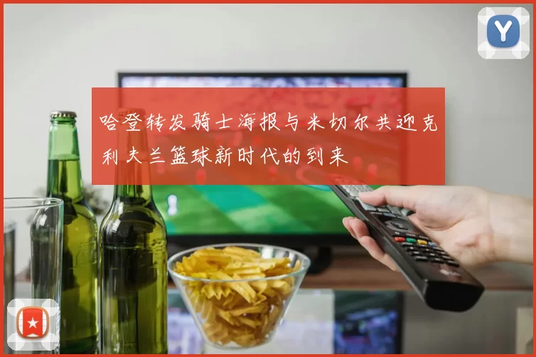 哈登转发骑士海报与米切尔共迎克利夫兰篮球新时代的到来