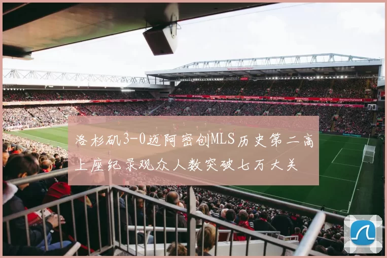 洛杉矶3-0迈阿密创MLS历史第二高上座纪录观众人数突破七万大关