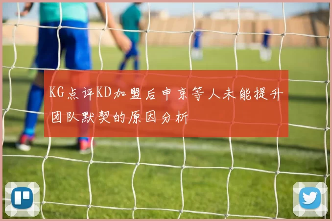 KG点评KD加盟后申京等人未能提升团队默契的原因分析