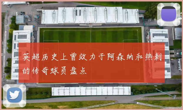 英超历史上曾效力于阿森纳和热刺的传奇球员盘点