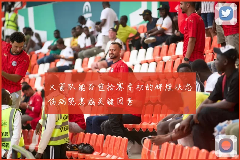 火箭队能否重拾赛季初的辉煌状态伤病隐患成关键因素