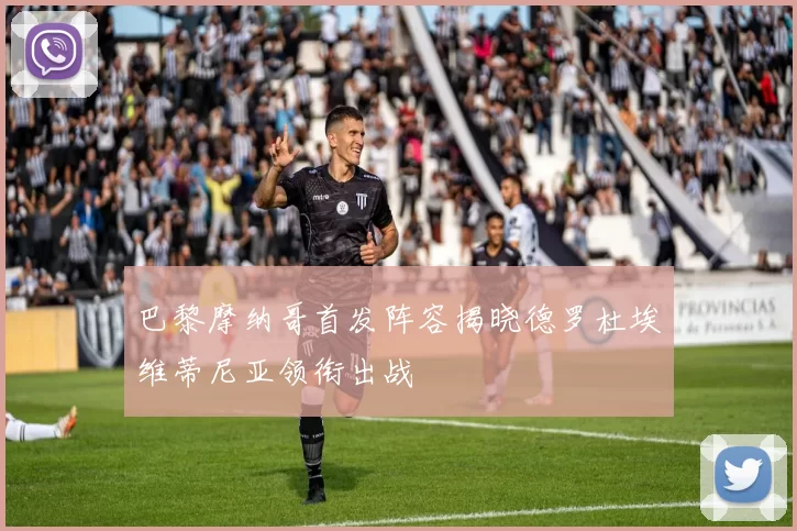巴黎摩纳哥首发阵容揭晓德罗杜埃维蒂尼亚领衔出战