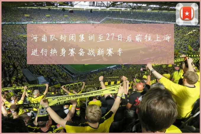 河南队封闭集训至27日后前往上海进行热身赛备战新赛季