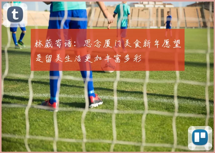 林葳寄语：思念厦门美食新年愿望是留美生活更加丰富多彩