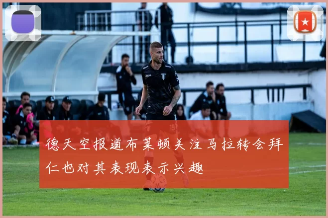 德天空报道布莱顿关注马拉转会拜仁也对其表现表示兴趣