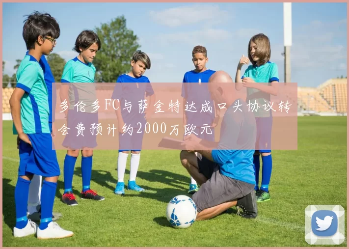 多伦多FC与萨金特达成口头协议转会费预计约2000万欧元
