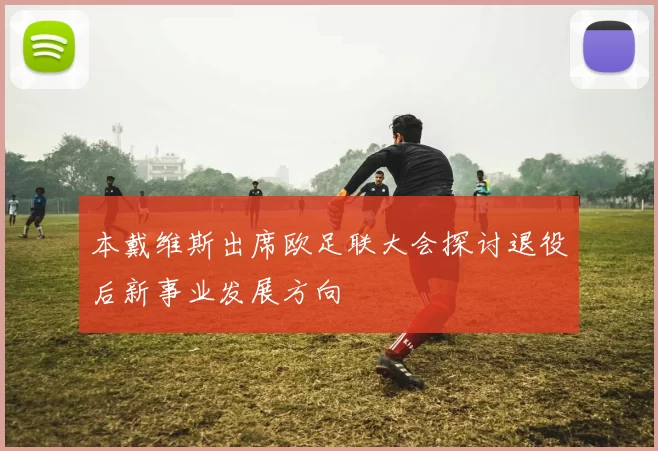 本戴维斯出席欧足联大会探讨退役后新事业发展方向