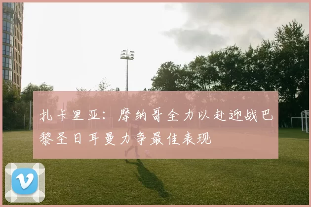 扎卡里亚：摩纳哥全力以赴迎战巴黎圣日耳曼力争最佳表现