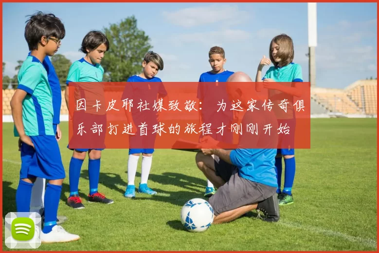 因卡皮耶社媒致敬：为这家传奇俱乐部打进首球的旅程才刚刚开始
