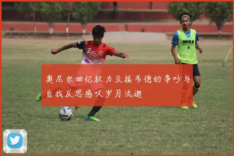 奥尼尔回忆权力交接韦德的争吵与自我反思感叹岁月流逝