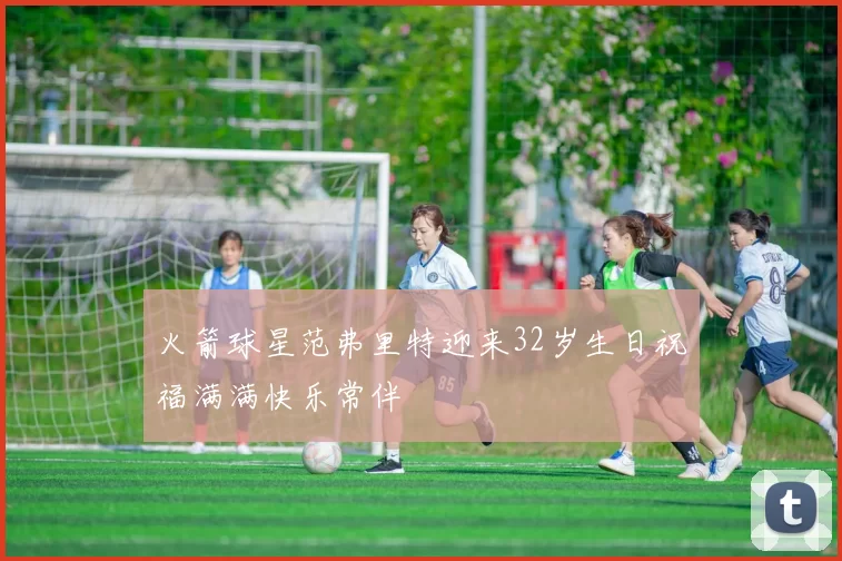 火箭球星范弗里特迎来32岁生日祝福满满快乐常伴