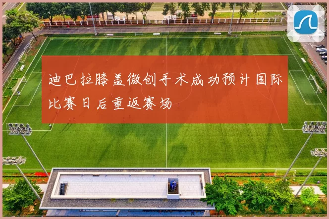 迪巴拉膝盖微创手术成功预计国际比赛日后重返赛场
