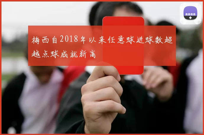梅西自2018年以来任意球进球数超越点球成就新高