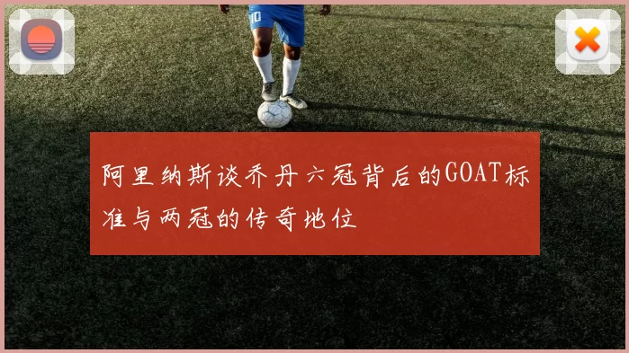 阿里纳斯谈乔丹六冠背后的GOAT标准与两冠的传奇地位