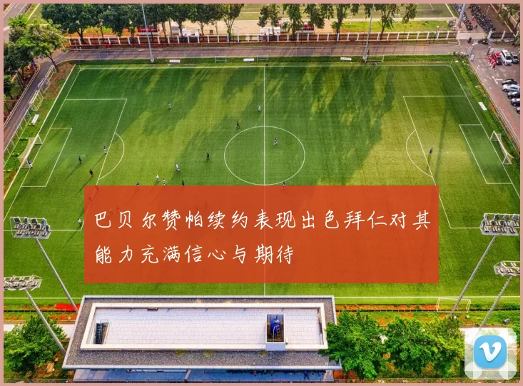 巴贝尔赞帕续约表现出色拜仁对其能力充满信心与期待