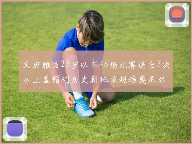文班雅马23岁以下46场比赛送出5次以上盖帽创历史新纪录超越奥尼尔