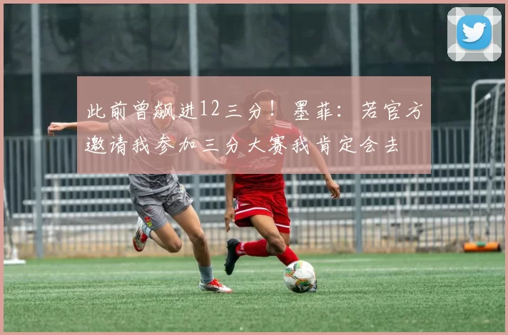 此前曾飙进12三分！墨菲：若官方邀请我参加三分大赛我肯定会去