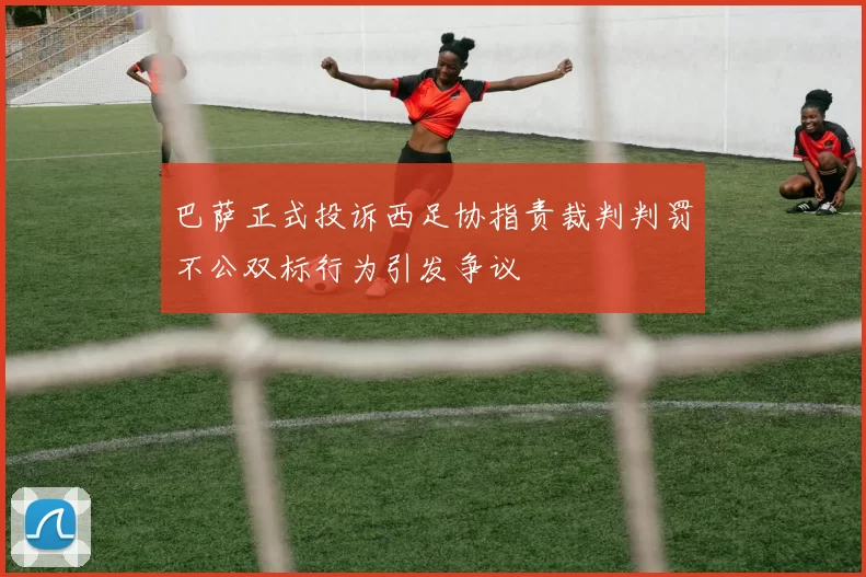 巴萨正式投诉西足协指责裁判判罚不公双标行为引发争议